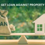 HOW TO GET LOANS AGAINST PROPERTY IN INDIA